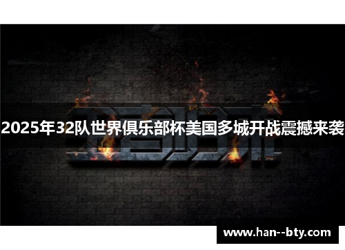 2025年32队世界俱乐部杯美国多城开战震撼来袭