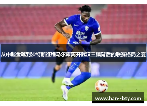 从中超金靴到沙特新征程马尔康离开武汉三镇背后的联赛格局之变 从中超金靴到沙特新征程马尔康离开武汉三镇背后的联赛格局之变
