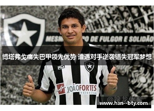 博塔弗戈痛失巴甲领先优势 遭遇对手逆袭错失冠军梦想