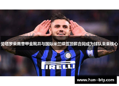 劳塔罗荣膺意甲金靴并与国际米兰续签顶薪合同成为球队未来核心 劳塔罗荣膺意甲金靴并与国际米兰续签顶薪合同成为球队未来核心