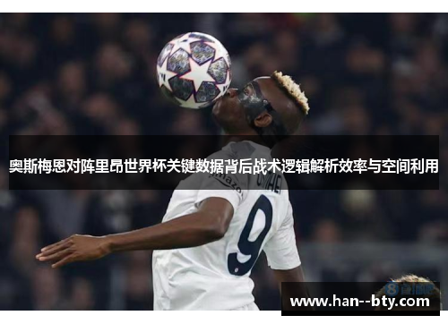 奥斯梅恩对阵里昂世界杯关键数据背后战术逻辑解析效率与空间利用 奥斯梅恩对阵里昂世界杯关键数据背后战术逻辑解析效率与空间利用