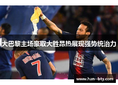 大巴黎主场豪取大胜昂热展现强势统治力 大巴黎主场豪取大胜昂热展现强势统治力