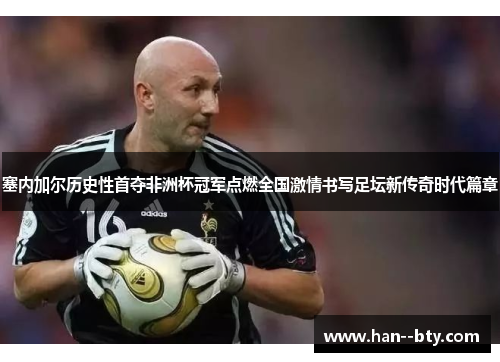 塞内加尔历史性首夺非洲杯冠军点燃全国激情书写足坛新传奇时代篇章 塞内加尔历史性首夺非洲杯冠军点燃全国激情书写足坛新传奇时代篇章