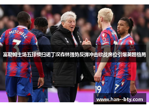 富勒姆主场五球横扫诺丁汉森林强势反弹冲击欧战席位引爆英超格局 富勒姆主场五球横扫诺丁汉森林强势反弹冲击欧战席位引爆英超格局