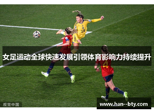 女足运动全球快速发展引领体育影响力持续提升 女足运动全球快速发展引领体育影响力持续提升