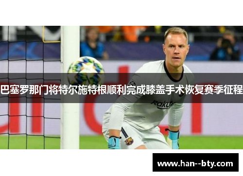 巴塞罗那门将特尔施特根顺利完成膝盖手术恢复赛季征程 巴塞罗那门将特尔施特根顺利完成膝盖手术恢复赛季征程