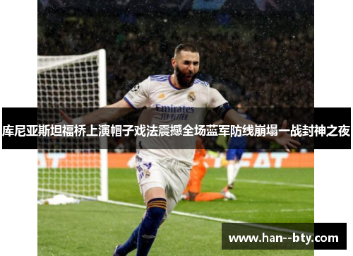 库尼亚斯坦福桥上演帽子戏法震撼全场蓝军防线崩塌一战封神之夜 库尼亚斯坦福桥上演帽子戏法震撼全场蓝军防线崩塌一战封神之夜