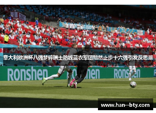 意大利欧洲杯八强梦碎瑞士防线蓝衣军团黯然止步十六强引发反思潮