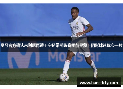 皇马官方确认米利唐再遭十字韧带断裂赛季前景蒙上阴影球迷忧心一片