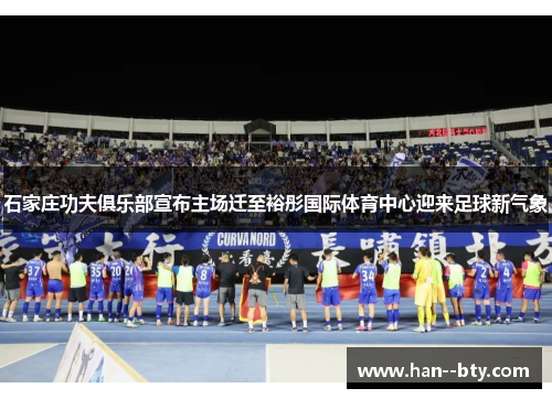 石家庄功夫俱乐部宣布主场迁至裕彤国际体育中心迎来足球新气象