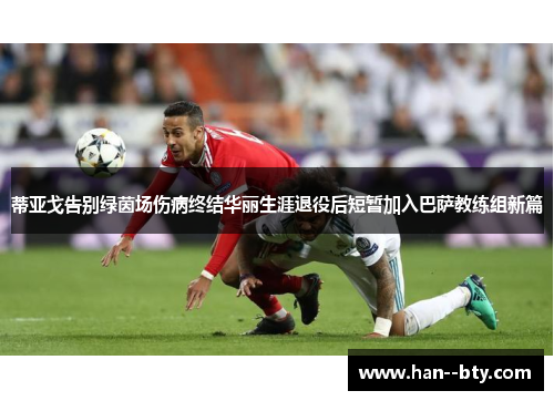 蒂亚戈告别绿茵场伤病终结华丽生涯退役后短暂加入巴萨教练组新篇