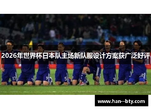 2026年世界杯日本队主场新队服设计方案获广泛好评 2026年世界杯日本队主场新队服设计方案获广泛好评