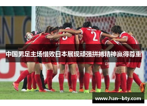 中国男足主场惜败日本展现顽强拼搏精神赢得尊重 中国男足主场惜败日本展现顽强拼搏精神赢得尊重