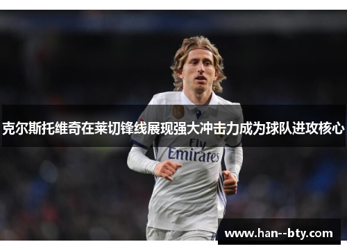 克尔斯托维奇在莱切锋线展现强大冲击力成为球队进攻核心