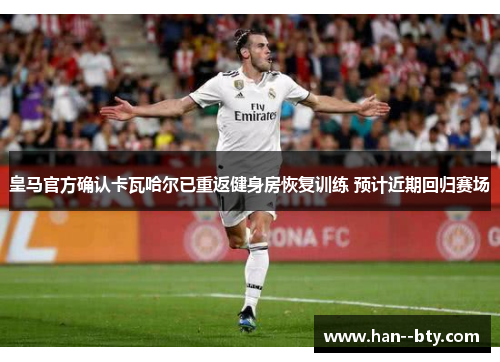 皇马官方确认卡瓦哈尔已重返健身房恢复训练 预计近期回归赛场