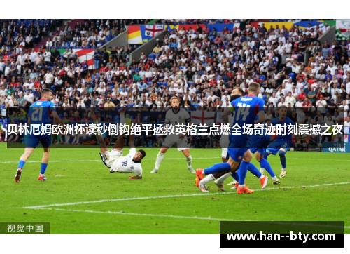 贝林厄姆欧洲杯读秒倒钩绝平拯救英格兰点燃全场奇迹时刻震撼之夜 贝林厄姆欧洲杯读秒倒钩绝平拯救英格兰点燃全场奇迹时刻震撼之夜