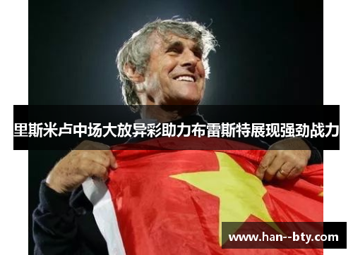 里斯米卢中场大放异彩助力布雷斯特展现强劲战力 里斯米卢中场大放异彩助力布雷斯特展现强劲战力