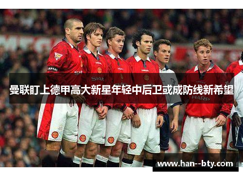 曼联盯上德甲高大新星年轻中后卫或成防线新希望 曼联盯上德甲高大新星年轻中后卫或成防线新希望