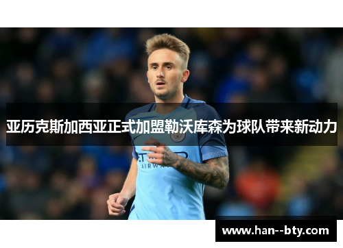 亚历克斯加西亚正式加盟勒沃库森为球队带来新动力