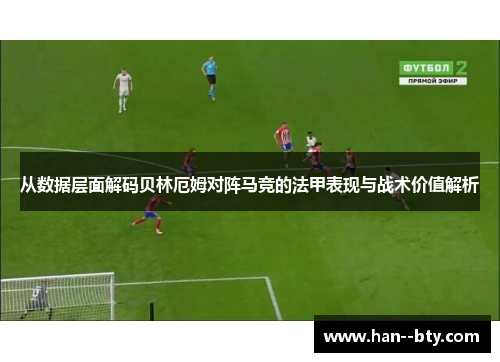 从数据层面解码贝林厄姆对阵马竞的法甲表现与战术价值解析 从数据层面解码贝林厄姆对阵马竞的法甲表现与战术价值解析
