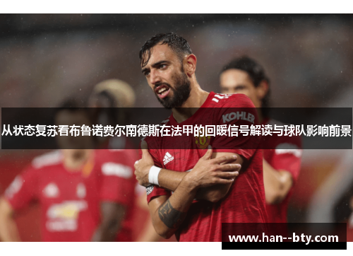 从状态复苏看布鲁诺费尔南德斯在法甲的回暖信号解读与球队影响前景 从状态复苏看布鲁诺费尔南德斯在法甲的回暖信号解读与球队影响前景