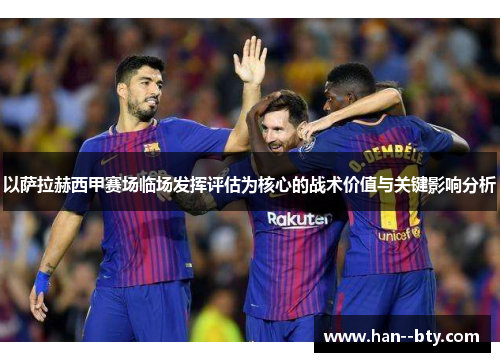 以萨拉赫西甲赛场临场发挥评估为核心的战术价值与关键影响分析 以萨拉赫西甲赛场临场发挥评估为核心的战术价值与关键影响分析