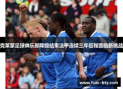 克莱蒙足球俱乐部降级结束法甲连续三年征程面临新挑战 克莱蒙足球俱乐部降级结束法甲连续三年征程面临新挑战