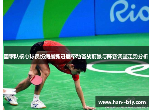 国家队核心球员伤病最新进展牵动备战前景与阵容调整走势分析