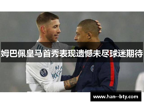 姆巴佩皇马首秀表现遗憾未尽球迷期待