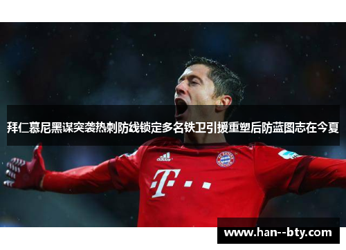 拜仁慕尼黑谋突袭热刺防线锁定多名铁卫引援重塑后防蓝图志在今夏 拜仁慕尼黑谋突袭热刺防线锁定多名铁卫引援重塑后防蓝图志在今夏
