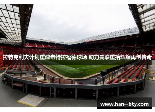 拉特克利夫计划重建老特拉福德球场 助力曼联重拾辉煌再创传奇 拉特克利夫计划重建老特拉福德球场 助力曼联重拾辉煌再创传奇