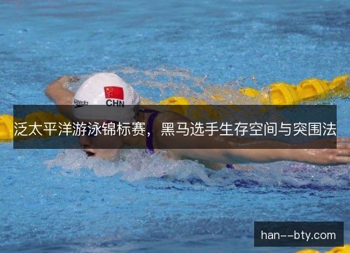泛太平洋游泳锦标赛，黑马选手生存空间与突围法