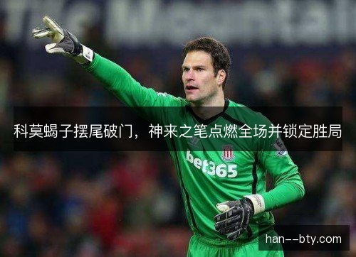科莫蝎子摆尾破门，神来之笔点燃全场并锁定胜局
